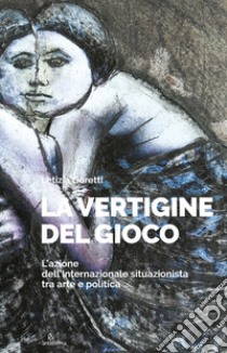 La vertigine del gioco. L'azione dell'Internazionale situazionista tra arte e politica. Ediz. illustrata libro di Goretti Letizia