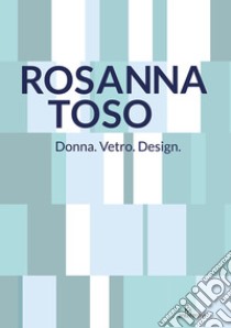 Rosanna Toso. Donna. Vetro. Design.. Ediz. illustrata libro di Toso C. (cur.)