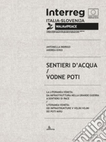 Sentieri d'acqua. La Litoranea veneta: da infrastruttura nella Grande guerra a sentiero di pace-Vodne poti. Litoranea veneta: od infrastrukture v Veliki vojni do poti miru libro di Indrigo Antonella; Iorio Andrea