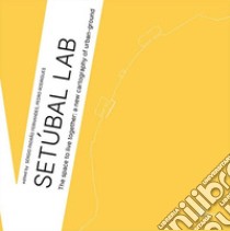 Setúbal Lab. The space to live together: a new cartography of urban-ground. Ediz. illustrata libro di Fernandes S. P. (cur.); Rodrigues P. (cur.)