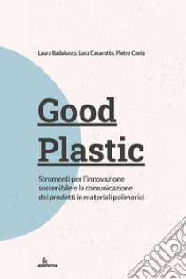 Good plastic. Strumenti per l'innovazione sostenibile e la comunicazione dei prodotti in materiali polimerici libro di Badalucco L. (cur.); Casarotto L. (cur.); Costa P. (cur.)