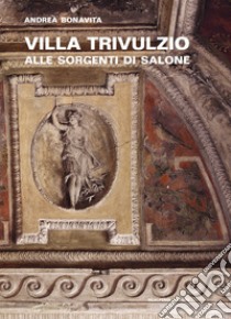 Villa Trivulzio alle sorgenti di Salone. Il ritiro di un cardinale milanese nella campagna romana libro di Bonavita Andrea