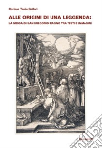 Alle origini di una leggenda: la Messa di san Gregorio Magno tra testi e immagini libro di Gallori Corinna Tania