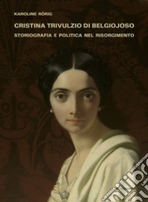 Cristina Trivulzio di Belgiojoso. Storiografia e politica nel Risorgimento libro di Rörig Karoline