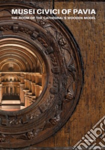 Musei Civici of Pavia. The room of the Cathedral's wooden model libro di Aldovini L. (cur.); Tolomelli D. (cur.)