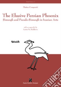 The elusive Persian Phoenix. Simurgh and Pseudo-Simurgh in Iranian arts libro di Compareti Matteo