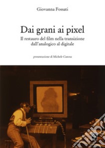 Dai grani ai pixel. Il restauro del film nella transizione dall'analogico al digitale libro di Fossati Giovanna