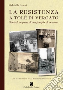 La Resistenza a Tolè di Vergato. Storia di un paese, di una famiglia, di un uomo libro di Sapori Gabriella