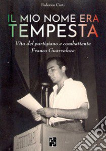 Il mio nome era Tempesta. Vita del partigiano e combattente Franco Guazzaloca libro di Cinti Federico