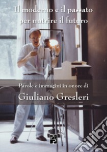 Il moderno e il passato per nutrire il futuro libro di Bettazzi Maria Beatrice; Lipparini Paolo; Marata Alessandro