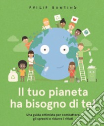 Il tuo pianeta ha bisogno di te! Una guida ottimista per combattere gli sprechi e ridurre i rifiuti. Ediz. a colori libro di Bunting Philip