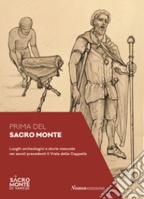 Prima del Sacro Monte. Luoghi archeologici e storie nascoste nei secoli precedenti il viale delle Cappelle libro di Albeni M. (cur.)