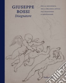 Giuseppe Bossi disegnatore. Per la riscoperta della bellezza antica fra tradizione e innovazione libro di Mara Silvio