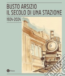 Busto Arsizio. Il secolo di una stazione. 1924-2024. Nuova ediz. libro di Comitato per il Centenario della Stazione FS di Busto Arsizio (cur.)