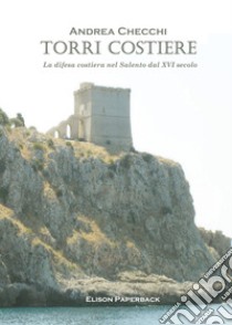 Torri costiere. La difesa costiera nel Salento dal XVI secolo libro di Checchi Andrea