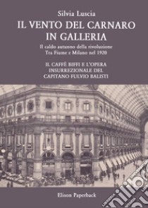 Il vento del Carnaro in galleria. Il caldo autunno della rivoluzione. Tra Fiume e Milano nel 1920. Il caffè Biffi e l'opera insurrezionale del Capitano Fulvio Balisti libro di Luscia Silvia