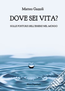 Dove sei vita. Sulle posture dell'essere nel mondo libro di Gazzoli Matteo