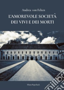 L'amorevole società dei vivi e dei morti libro di Felten Andrea von