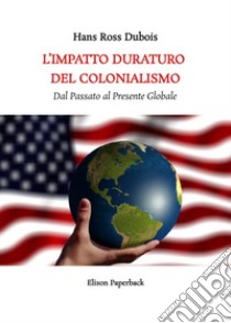 L'impatto duraturo del colonialismo. Dal passato al presente globale libro di Dubois Hans Ross