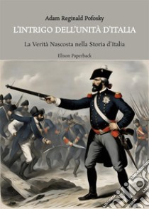 L'intrigo dell'Unità d'Italia. La verità nascosta nella storia d'Italia libro di Pofosky Adam Reginald