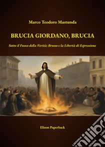 Brucia Giordano, brucia. Sotto il fuoco della verità: Bruno e la libertà di espressione. Nuova ediz. libro di Mastunda Marco Teodoro