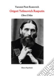 Grigori Yefimovich Rasputin. Oltre il mito. Un'esplorazione profonda della vita, delle influenze e dell'eredità duratura di Grigori Yefimovich Rasputin nella storia russa libro di Rostovich Yaromir Piotr