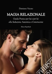 Magia relazionale. Guida pratica per lui e per lei alla seduzione autentica e convincente libro di Vicoso Damiano