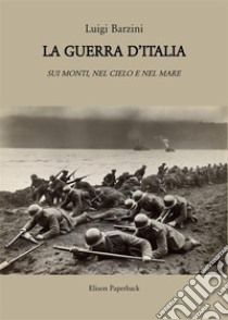 La guerra d'Italia. Sui monti, nel cielo e nel mare libro di Barzini Luigi