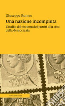 Una nazione incompiuta. L'Italia: dal sistema dei partiti alla crisi della democrazia libro di Romeo Giuseppe