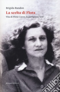 La scelta di Flora. Vita di Flora Cocco, la partigiana «Lea» libro di Randon Brigida