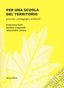 Per una scuola del territorio. Processi, pedagogia, ambienti libro di Carli Francesca; Coquinati Stefano; Lanaro Alessandra