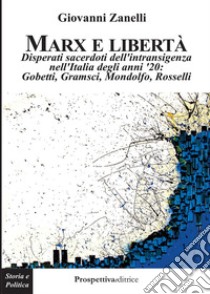 Marx e libertà. Disperati sacerdoti dell'intransigenza nell'Italia degli anni '20: Gobetti, Gramsci, Mondolfo, Rosselli libro di Zanelli Giovanni