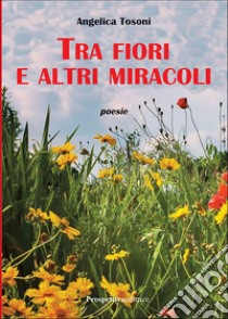 Tra fiori e altri miracoli libro di Tosoni Angelica