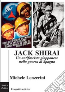 Jack Shirai. Un antifascista giapponese nella guerra di Spagna libro di Lenzerini Michele