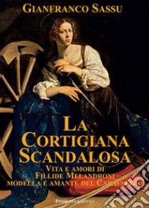 La cortigiana scandalosa. Vita e amori di Fillide Melandroni. Modella e amante del Caravaggio libro di Sassu Gianfranco