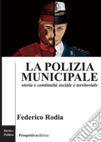 La polizia municipale. Storia e continuità sociale e territoriale libro di Rodia Federico