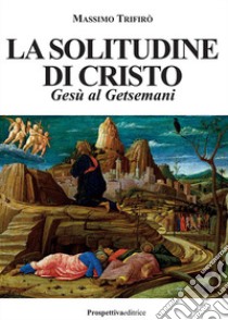 La solitudine di Cristo. Gesù al Getsemani libro di Trifirò Massimo