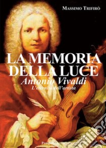 La memoria della luce. Antonio Vivaldi. L'eternità dell'artista libro di Trifirò Massimo