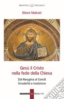 Gesù il Cristo nella fede della Chiesa. Dal Kerygma ai Concili. Sinodalità e tradizione libro di Malnati Ettore