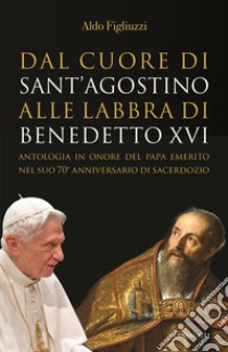 Dal cuore di Sant'Agostino alle labbra di Benedetto XVI. Antologia in onore del Papa emerito nel suo 70° anniversario di sacerdozio libro di Figliuzzi Aldo