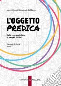 L'oggetto predica. Dalle cose quotidiane ai Vangeli festivi. Vangelo di Luca. Anno C libro di Notari Marco; Di Marco Emanuele