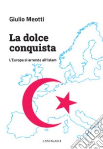 La dolce conquista. L'Europa si arrende all'Islam libro di Meotti Giulio