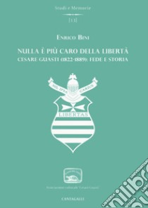 Nulla è più caro della libertà. Cesare Guasti (1822-1889): fede e storia libro di Bini Enrico