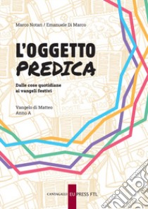 L'oggetto predica. Dalle cose quotidiane ai vangeli festivi. Vangelo di Matteo. Anno A libro di Notari Marco; Di Marco Emanuele