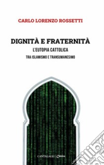 Dignità e fraternità. L'eutopia cattolica tra islamismo e transumanesimo libro di Rossetti Carlo Lorenzo