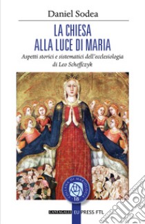 La Chiesa alla luce di Maria. Aspetti storici e sistematici dell'ecclesiologia di Leo Scheffczyk libro di Sodea Daniel