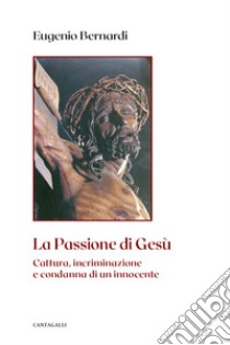 La passione di Gesù. Cattura, incriminazione e condanna di un innocente. Nuova ediz. libro di Bernardi Eugenio