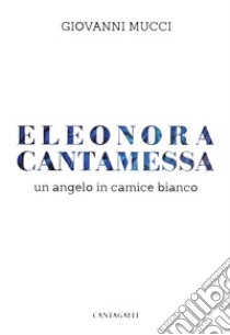 Eleonora Cantamessa. Un angelo in camice bianco libro di Mucci Giovanni