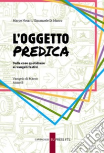 L'oggetto predica. Dalle cose quotidiane ai vangeli festivi. Vangelo di Marco. Anno B libro di Notari Marco; Di Marco Emanuele