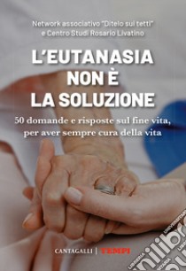 L'eutanasia non è la soluzione. 50 domande e risposte sul fine vita, per aver sempre cura della vita libro di Network associativo «Ditelo sui tetti» (cur.); Centro Studi Rosario Livatino (cur.)